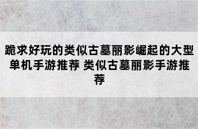 跪求好玩的类似古墓丽影崛起的大型单机手游推荐 类似古墓丽影手游推荐